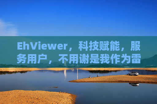 EhViewer，科技赋能，服务用户，不用谢是我作为雷锋的本分