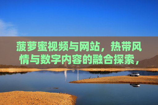 菠萝蜜视频与网站，热带风情与数字内容的融合探索，菠萝蜜视频与网站，热带风情与数字内容的融合探索