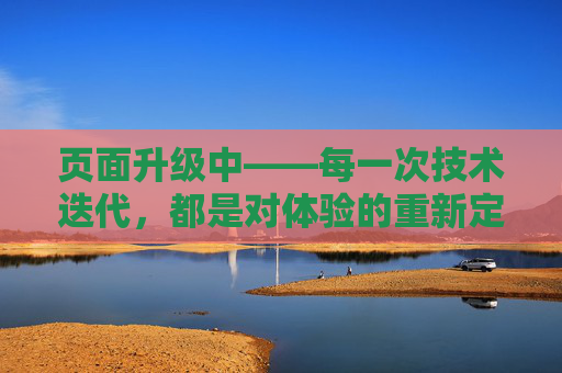 页面升级中——每一次技术迭代，都是对体验的重新定义