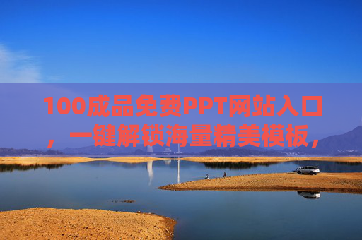 100成品免费PPT网站入口，一键解锁海量精美模板，让你的演示瞬间升级