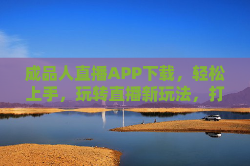 成品人直播APP下载，轻松上手，玩转直播新玩法，打造个人品牌与流量密码