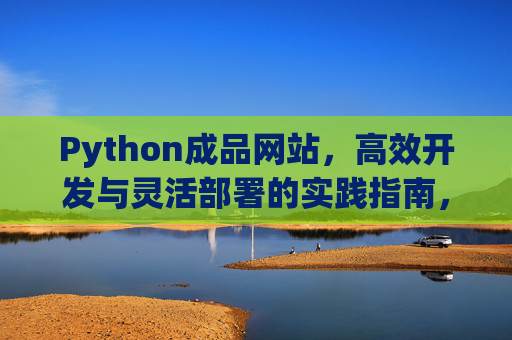 Python成品网站，高效开发与灵活部署的实践指南，Python成品网站，高效开发与灵活部署的实践指南