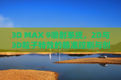 3D MAX 9喷射系统，2D与3D粒子特效的精准控制与创意实现
