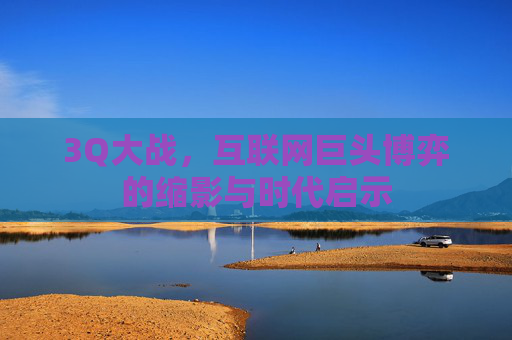3Q大战，互联网巨头博弈的缩影与时代启示