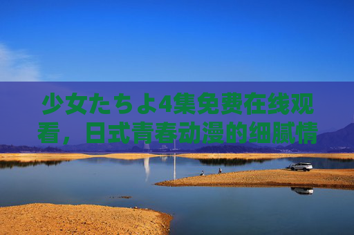 少女たちよ4集免费在线观看，日式青春动漫的细腻情感探索之旅