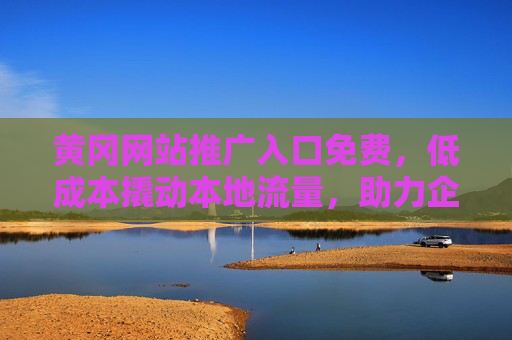 黄冈网站推广入口免费，低成本撬动本地流量，助力企业轻松抢占市场先机，黄冈网站推广免费入口，低成本撬动本地流量，助力企业轻松抢占市场先机