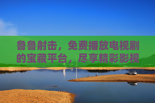 鲁鲁射击，免费播放电视剧的宝藏平台，尽享精彩影视资源