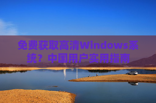免费获取高清Windows系统？中国用户实用指南