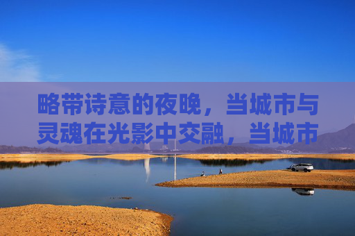 略带诗意的夜晚，当城市与灵魂在光影中交融，当城市与灵魂在光影中诗意交融