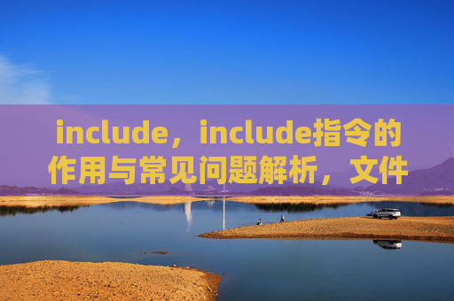 include，include指令的作用与常见问题解析，文件包含技术的核心要点与应用场景