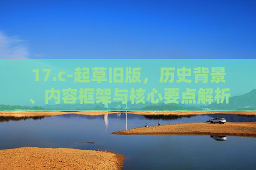 17.c-起草旧版，历史背景、内容框架与核心要点解析