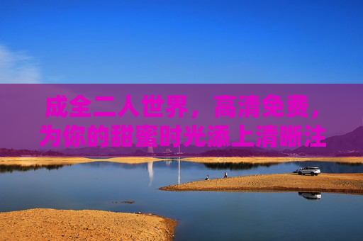 成全二人世界，高清免费，为你的甜蜜时光添上清晰注脚