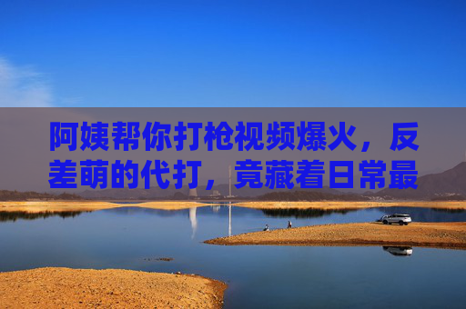 阿姨帮你打枪视频爆火，反差萌的代打，竟藏着日常最动人的温暖