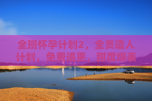 全班怀孕计划2，全员造人计划，免费追更，甜度爆表，搞笑与甜蜜的完美碰撞！