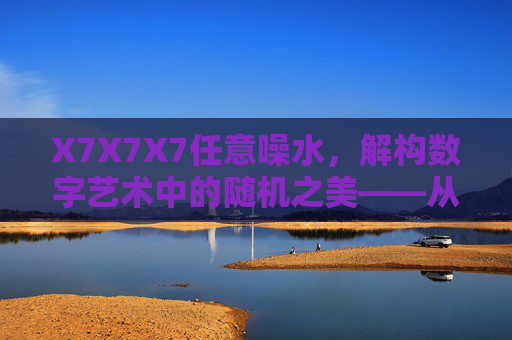 X7X7X7任意噪水，解构数字艺术中的随机之美——从理论到实践的创意探索