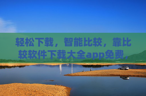 轻松下载，智能比较，靠比较软件下载大全app免费，助你手机应用选择更明智
