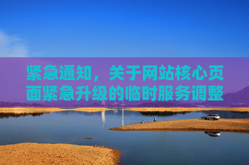 紧急通知，关于网站核心页面紧急升级的临时服务调整公告，紧急通知，网站核心页面紧急升级及临时服务调整公告