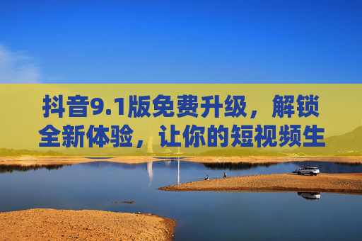 抖音9.1版免费升级，解锁全新体验，让你的短视频生活更精彩