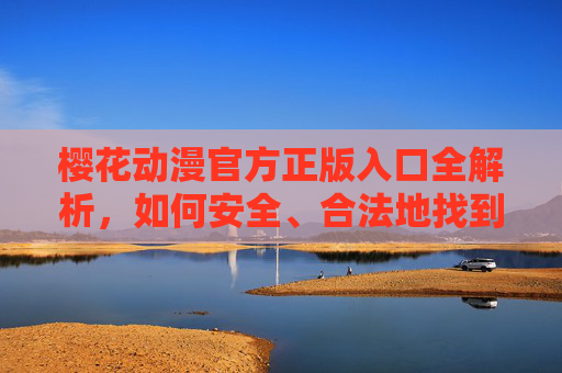 樱花动漫官方正版入口全解析，如何安全、合法地找到并使用官方渠道？樱花动漫官方正版入口全解析，如何安全、合法地找到并使用官方渠道？