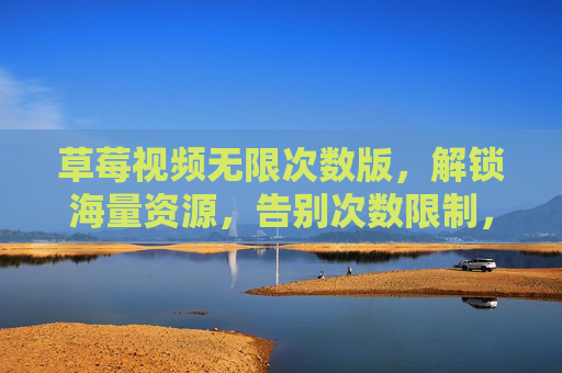 草莓视频无限次数版，解锁海量资源，告别次数限制，畅享无限精彩