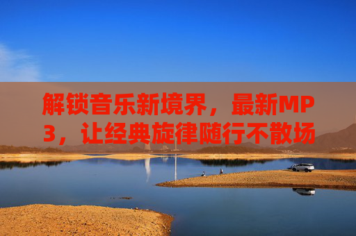 解锁音乐新境界，最新MP3，让经典旋律随行不散场
