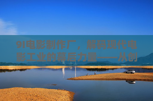 9I电影制作厂，解码现代电影工业的幕后力量——从创意到银幕的匠心之旅