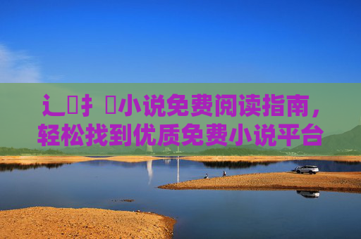 辶喿扌畐小说免费阅读指南，轻松找到优质免费小说平台，辶喿扌畐小说免费阅读指南，轻松找到优质免费小说平台