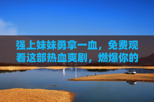 强上妹妹勇拿一血，免费观看这部热血爽剧，燃爆你的追剧时光！