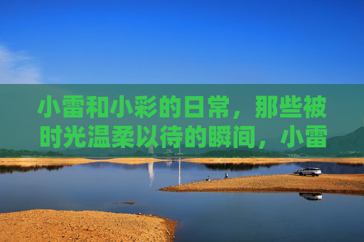 小雷和小彩的日常，那些被时光温柔以待的瞬间，小雷与小彩的日常，被时光温柔以待的瞬间