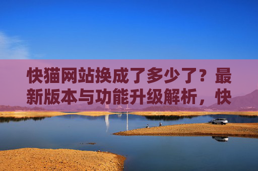 快猫网站换成了多少了？最新版本与功能升级解析，快猫网站最新版本与功能升级解析，版本更新情况说明