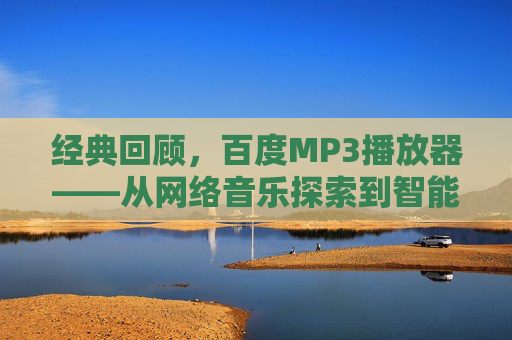 经典回顾，百度MP3播放器——从网络音乐探索到智能播放的演变之路，经典回顾，百度MP3播放器——从网络音乐探索到智能播放的演变之路