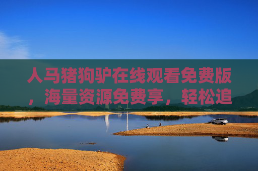 人马猪狗驴在线观看免费版，海量资源免费享，轻松追剧不花钱