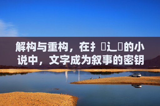 解构与重构，在扌喿辶畐的小说中，文字成为叙事的密钥，解构与重构，扌喿辶畐小说中文字的叙事密钥