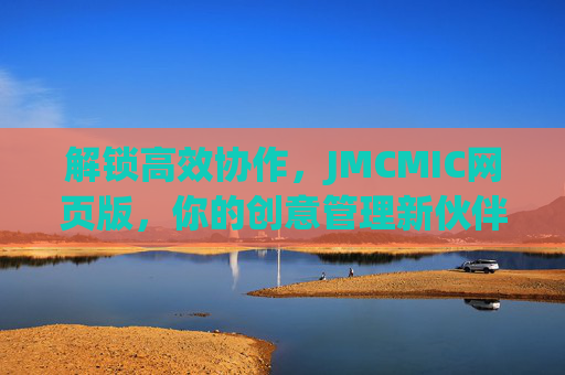 解锁高效协作，JMCMIC网页版，你的创意管理新伙伴