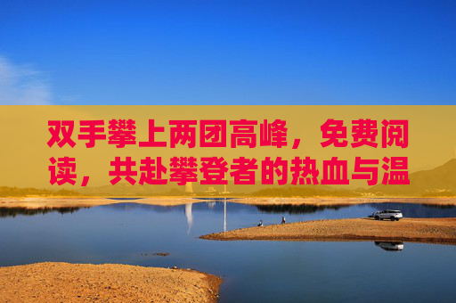 双手攀上两团高峰，免费阅读，共赴攀登者的热血与温情，双手攀上两峰，免费阅读，共赴攀登者的热血与温情