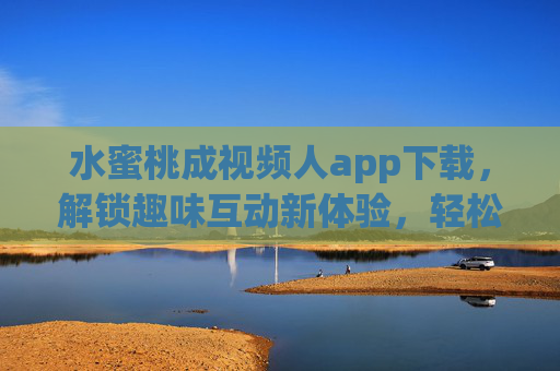 水蜜桃成视频人app下载，解锁趣味互动新体验，轻松玩转视频创作与社交