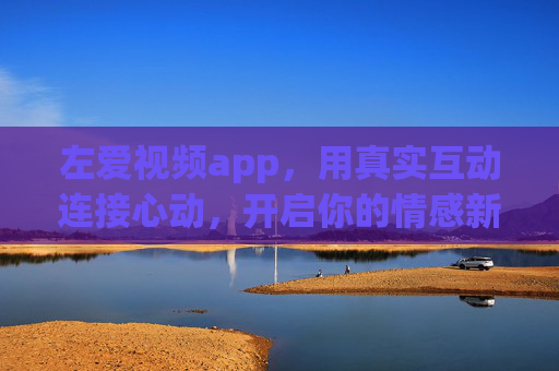左爱视频app，用真实互动连接心动，开启你的情感新旅程