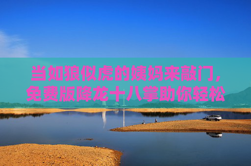 当如狼似虎的姨妈来敲门，免费版降龙十八掌助你轻松过关，当如狼似虎的姨妈来敲门，免费版降龙十八掌助你轻松过关