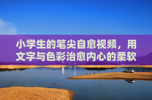 小学生的笔尖自愈视频，用文字与色彩治愈内心的柔软瞬间