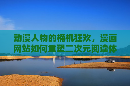 动漫人物的桶机狂欢，漫画网站如何重塑二次元阅读体验