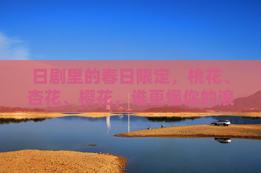 日剧里的春日限定，桃花、杏花、樱花，谁更懂你的浪漫？