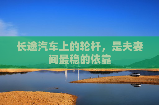 长途汽车上的轮杆，是夫妻间最稳的依靠