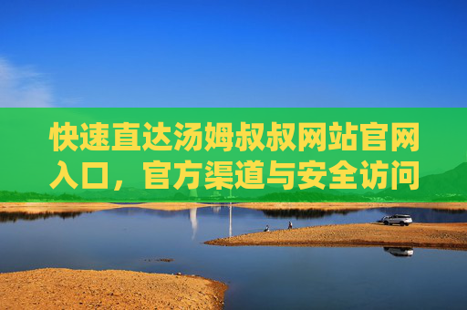 快速直达汤姆叔叔网站官网入口，官方渠道与安全访问指南