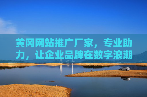 黄冈网站推广厂家，专业助力，让企业品牌在数字浪潮中乘风破浪，黄冈网站推广厂家，专业助力企业品牌在数字浪潮中乘风破浪