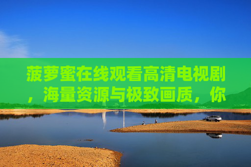 菠萝蜜在线观看高清电视剧，海量资源与极致画质，你的追剧解压神器，菠萝蜜在线观看高清电视剧，海量资源与极致画质，你的追剧解压神器