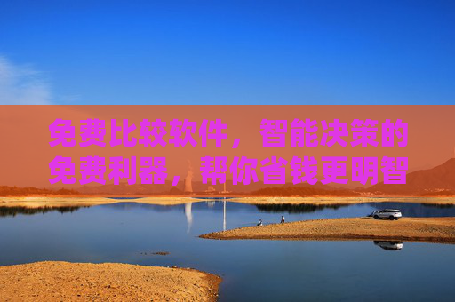 免费比较软件，智能决策的免费利器，帮你省钱更明智