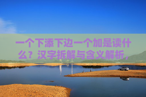 一个下添下边一个加是读什么？汉字拆解与含义解析，下添下边一个加的汉字是什么？拆解与含义解析