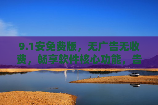 9.1安免费版，无广告无收费，畅享软件核心功能，告别付费困扰的便捷选择