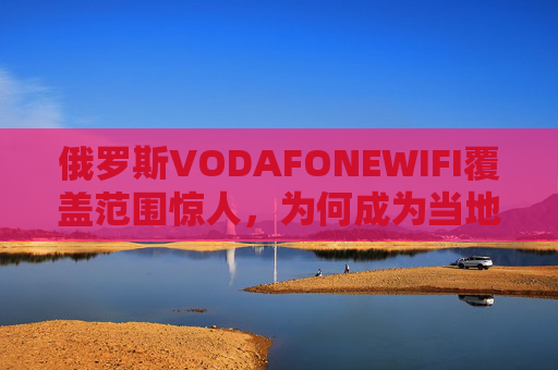 俄罗斯VODAFONEWIFI覆盖范围惊人，为何成为当地出行网络神器？