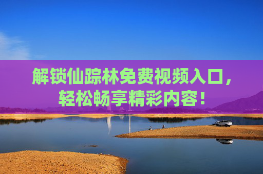 解锁仙踪林免费视频入口，轻松畅享精彩内容！